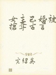 女主已婚被男主抢夺古言
