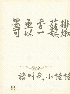 墨鱼香菇排骨汤可以一起炖吗