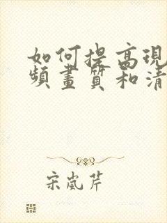如何提高现有视频画质和清晰度