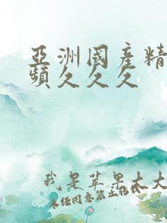 亚洲国产精品视频久久久