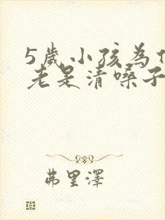 5岁小孩为什么老是清嗓子 5岁小孩为什么老是清嗓子