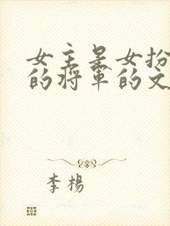 女主是女扮男装的将军的文 女主是女扮男装的将军的文