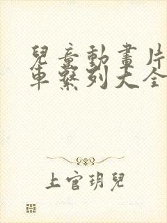 儿童动画片工程车系列大全