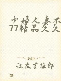 少妇人妻不卡777精品久久