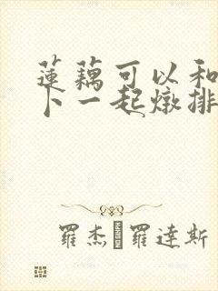 莲藕可以和胡萝卜一起炖排骨吗