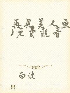 再见美人鱼(下)免费观看