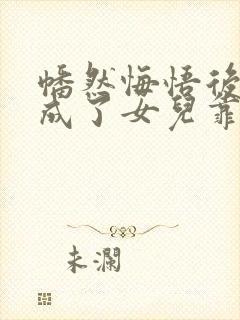 幡然悔悟后,我成了女儿靠山短剧在线观看