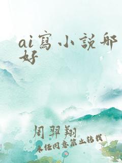 ai写小说哪个好 ai写小说哪个好