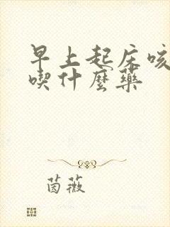 早上起床咳黄痰吃什么药
