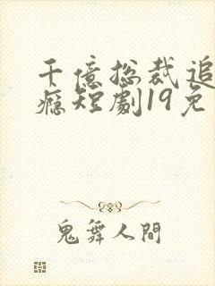 千亿总裁追妻成瘾短剧19免费观看