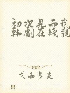 初次见面我爱你韩剧在线观看免费高清
