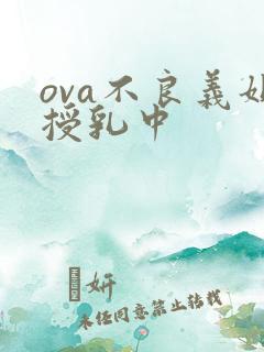ova不良义姐授乳中