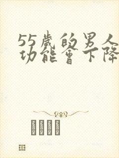 55岁的男人性功能会下降吗 55岁的男人性功能会下降吗