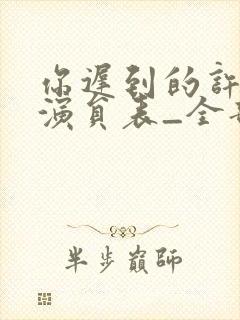 你迟到的许多年演员表_全部演员介绍 你迟到的许多年演员表_全部演员介绍
