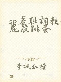 sp羞耻调教打屁股跳蛋
