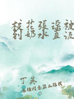 校花张瑶被调教到奶水直流小说