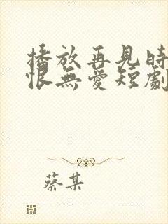 播放再见时已无恨无爱短剧