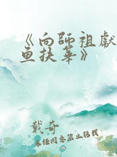 《向师祖献上咸鱼扶华》