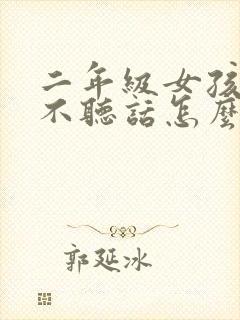 二年级女孩叛逆不听话怎么办