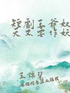 短剧王爷奴婢今天又要作妖了 短剧王爷奴婢今天又要作妖了