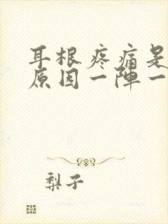 耳根疼痛是什么原因一阵一阵的痛