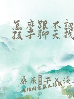 怎么跟不认识女孩子聊天找话题