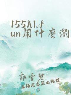 155hl.fun用什么浏览器打开