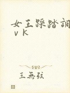 女王踩踏调教丨ⅴk
