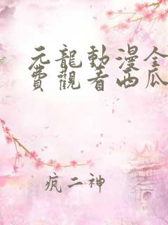 元龙动漫全集免费观看西瓜