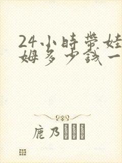 24小时带娃保姆多少钱一个月