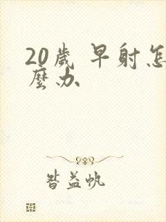 20岁 早射怎么办