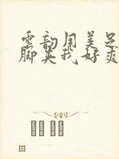 云韵用美足丝袜脚夹我好爽