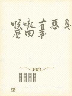 喉咙有恶臭味怎么回事