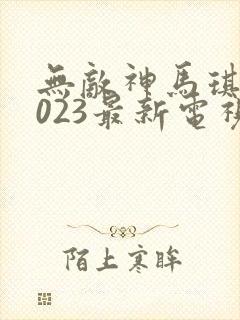 无敌神马琪琪2023最新电视剧