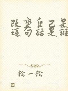 改变自己是神,这句话是谁说的
