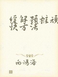 缓解颈椎顽疾最快方法