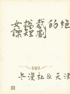女总裁的绝世保镖短剧 女总裁的绝世保镖短剧