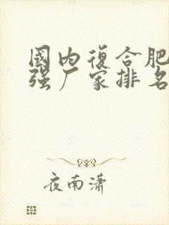 国内复合肥前十强厂家排名