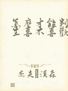 怎么才能判断女生喜不喜欢你 怎么才能判断女生喜不喜欢你