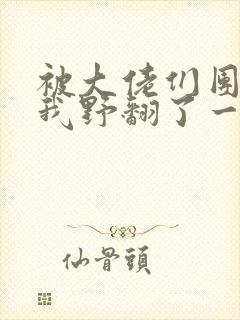 被大佬们团宠后我野翻了一口气看完