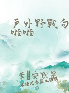 户外野战勾路人啪啪
