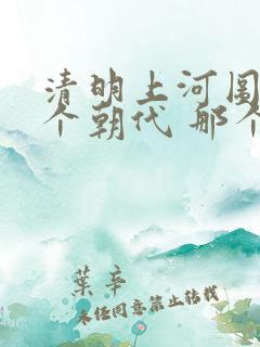 清明上河图是哪个朝代 那个城市