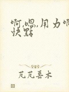 啊,嗯,用力啊快点