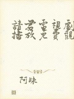 请君电视剧在线播放免费观看西瓜