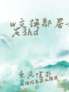 w交换邻居女朋友3hd