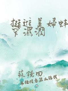 挺进美妇蚌肉紧窄湿润