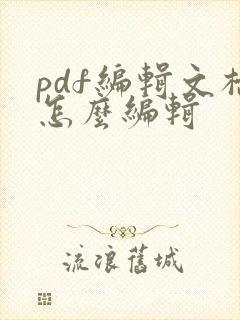 pdf编辑文档怎么编辑 pdf编辑文档怎么编辑