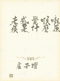 老感觉喉咙里有痰是什么原因 老感觉喉咙里有痰是什么原因