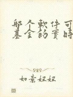 哪个软件可以看基金的实时估值 哪个软件可以看基金的实时估值