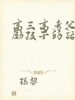 高三高考父母鼓励孩子的话语 高三高考父母鼓励孩子的话语